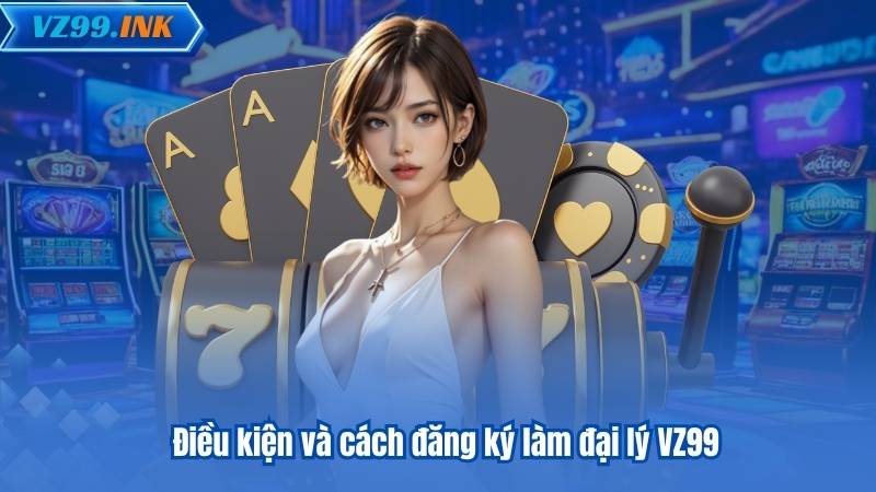 Điều kiện và cách đăng ký làm đại lý VZ99